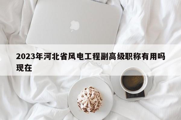 2023年河北省風(fēng)電工程副高級職稱有用嗎現(xiàn)在
