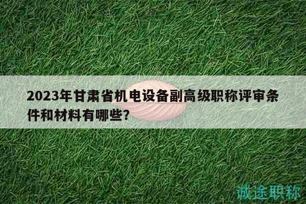 2023年甘肅省機(jī)電設(shè)備副高級(jí)職稱評(píng)審條件和材料有哪些？