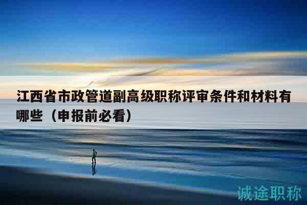 江西省市政管道副高級(jí)職稱評(píng)審條件和材料有哪些（申報(bào)前必看）
