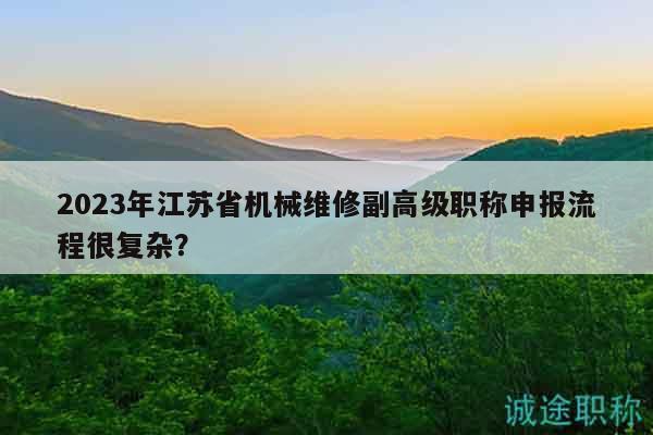 2023年江蘇省機(jī)械維修副高級(jí)職稱申報(bào)流程很復(fù)雜？