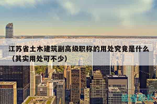 江蘇省土木建筑副高級職稱的用處究竟是什么（其實(shí)用處可不少）