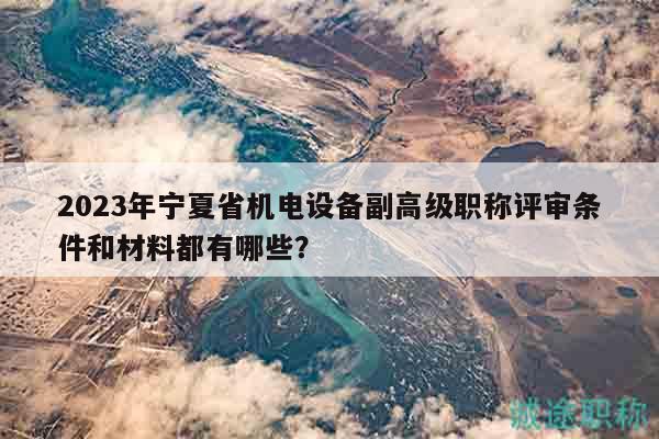 2023年寧夏省機電設備副高級職稱評審條件和材料都有哪些？
