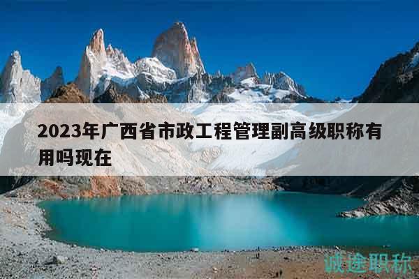 2023年廣西省市政工程管理副高級(jí)職稱有用嗎現(xiàn)在