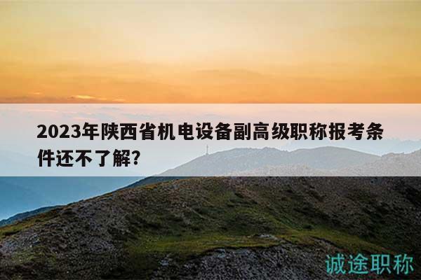 2023年陜西省機(jī)電設(shè)備副高級(jí)職稱(chēng)報(bào)考條件還不了解？