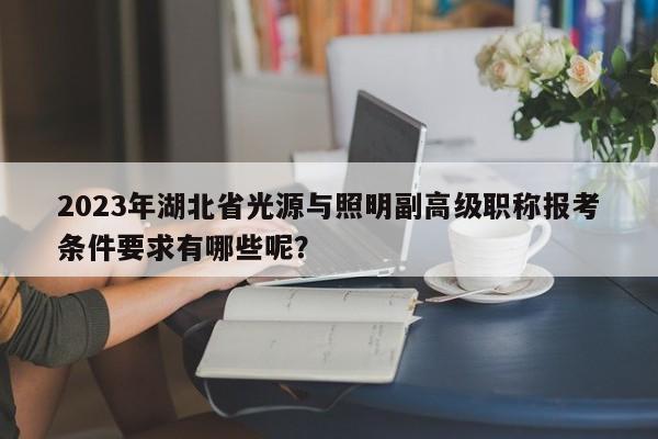 2023年湖北省光源與照明副高級(jí)職稱(chēng)報(bào)考條件要求有哪些呢？