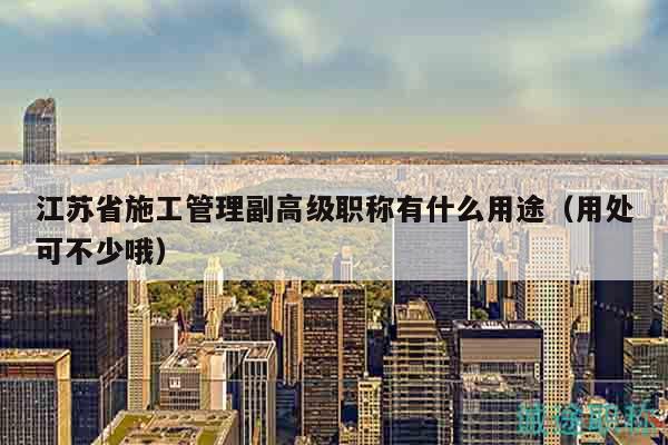 江蘇省施工管理副高級職稱有什么用途（用處可不少哦）