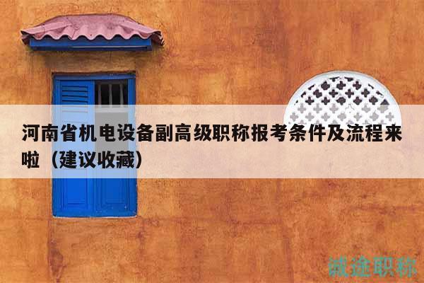 河南省機(jī)電設(shè)備副高級(jí)職稱報(bào)考條件及流程來啦（建議收藏）
