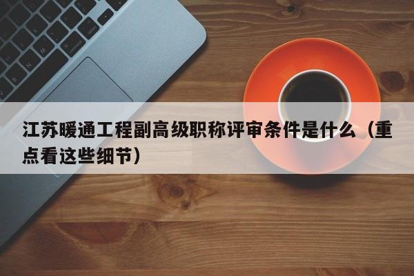 江蘇暖通工程副高級職稱評審條件是什么（重點(diǎn)看這些細(xì)節(jié)）