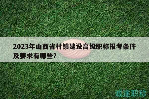 2023年山西省村鎮(zhèn)建設(shè)高級(jí)職稱報(bào)考條件及要求有哪些？