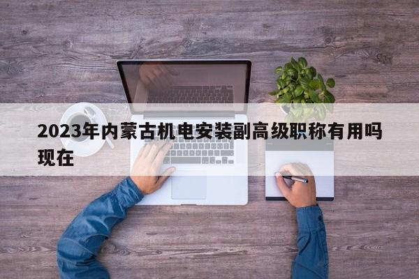 2023年內(nèi)蒙古機電安裝副高級職稱有用嗎現(xiàn)在