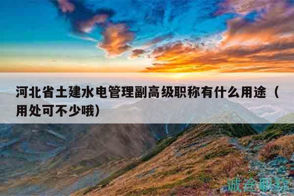 河北省土建水電管理副高級職稱有什么用途（用處可不少哦）