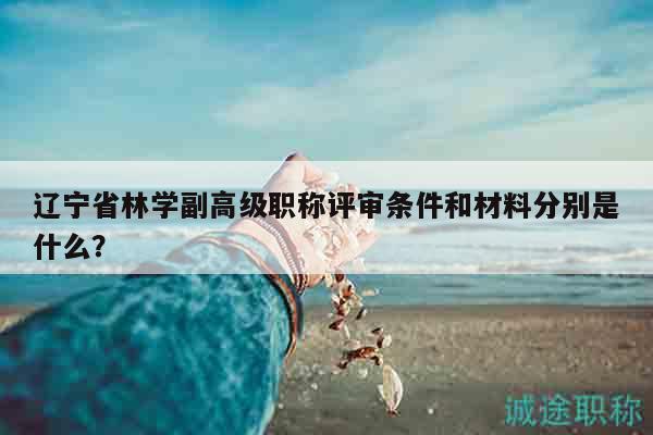 遼寧省林學(xué)副高級職稱評審條件和材料分別是什么？