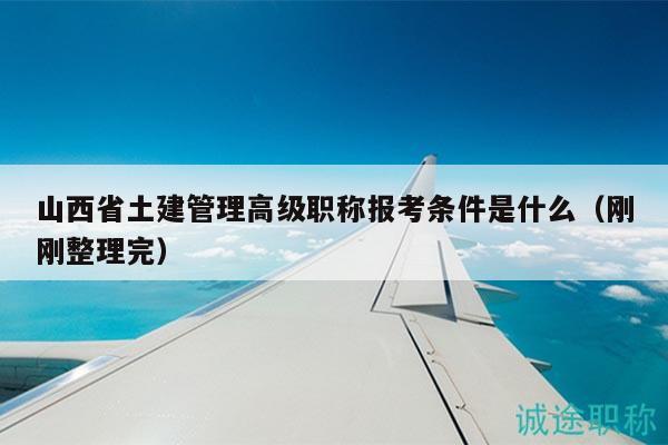 山西省土建管理高級(jí)職稱報(bào)考條件是什么（剛剛整理完）