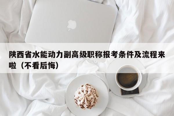 陜西省水能動力副高級職稱報考條件及流程來啦（不看后悔）