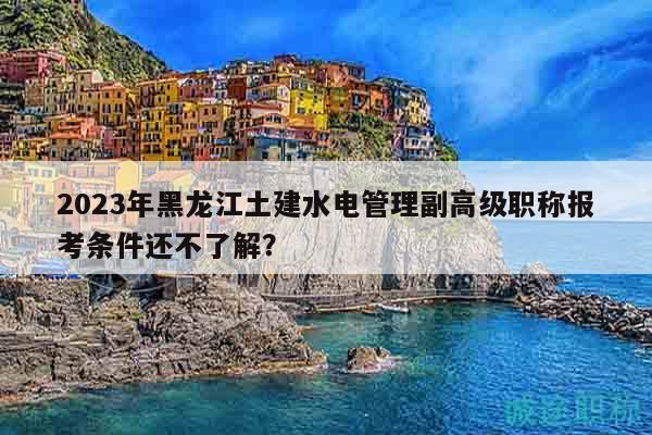 2023年黑龍江土建水電管理副高級職稱報考條件還不了解？