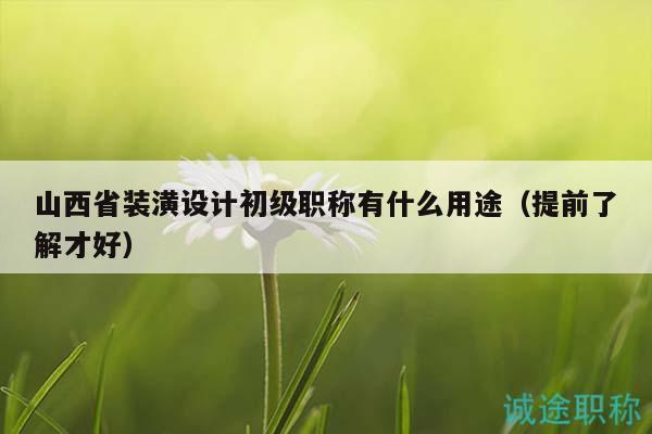 山西省裝潢設(shè)計(jì)初級(jí)職稱有什么用途（提前了解才好）