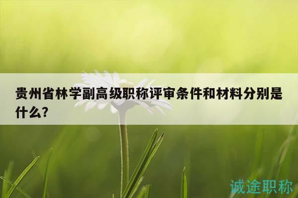 貴州省林學(xué)副高級職稱評審條件和材料分別是什么？