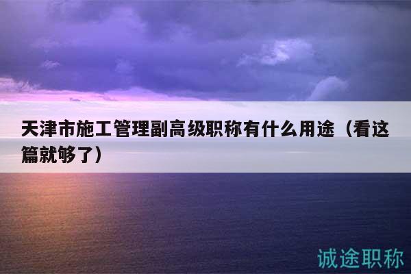 天津市施工管理副高級(jí)職稱有什么用途（看這篇就夠了）