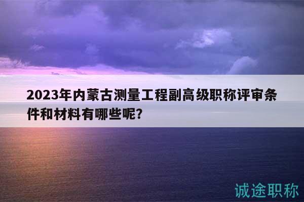 2023年內(nèi)蒙古測(cè)量工程副高級(jí)職稱評(píng)審條件和材料有哪些呢？