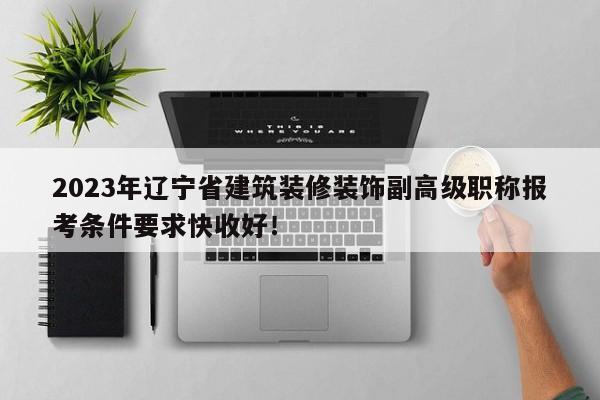 2023年遼寧省建筑裝修裝飾副高級職稱報考條件要求快收好！