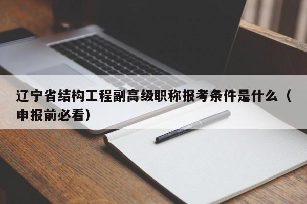 遼寧省結(jié)構(gòu)工程副高級(jí)職稱報(bào)考條件是什么（申報(bào)前必看）