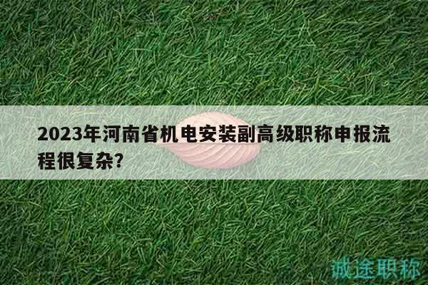 2023年河南省機電安裝副高級職稱申報流程很復(fù)雜？