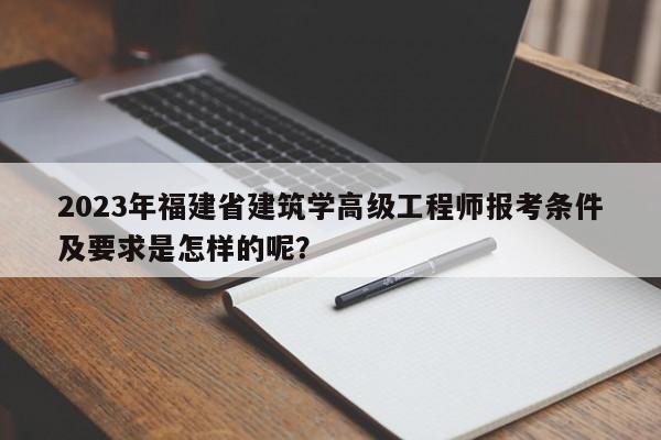 2023年福建省建筑學(xué)高級工程師報考條件及要求是怎樣的呢？