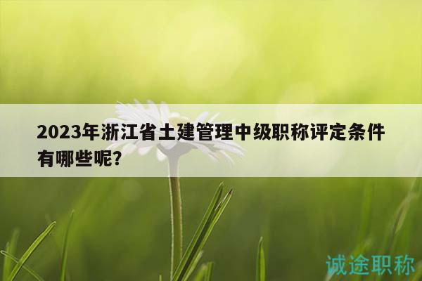 2023年浙江省土建管理中級職稱評定條件有哪些呢？