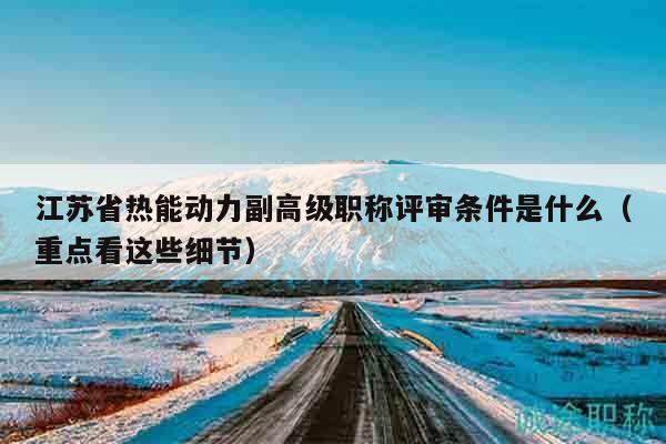 江蘇省熱能動力副高級職稱評審條件是什么（重點看這些細節(jié)）