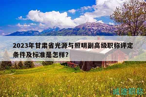 2023年甘肅省光源與照明副高級(jí)職稱評(píng)定條件及標(biāo)準(zhǔn)是怎樣？