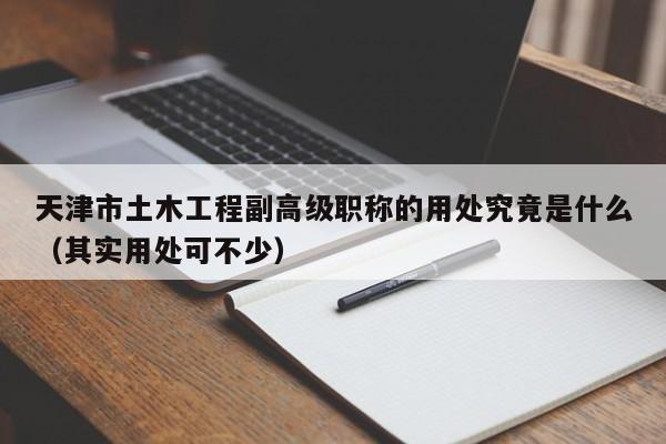 天津市土木工程副高級(jí)職稱的用處究竟是什么（其實(shí)用處可不少）