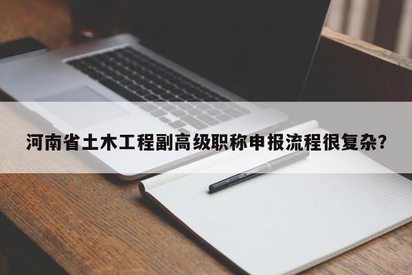 河南省土木工程副高級(jí)職稱申報(bào)流程很復(fù)雜？