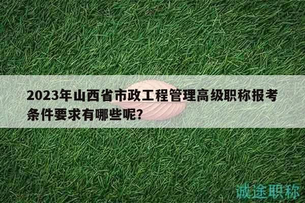 2023年山西省市政工程管理高級職稱報考條件要求有哪些呢？