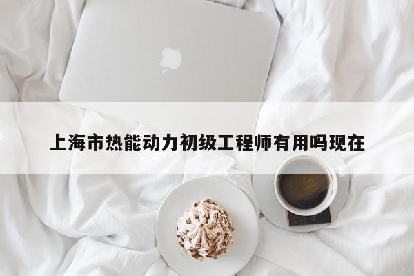 上海市熱能動力初級工程師有用嗎現(xiàn)在