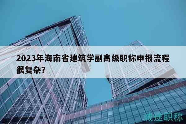 2023年海南省建筑學(xué)副高級職稱申報流程很復(fù)雜？