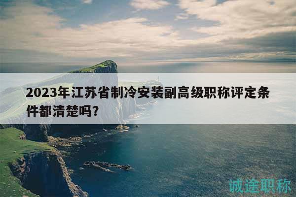 2023年江蘇省制冷安裝副高級職稱評定條件都清楚嗎？