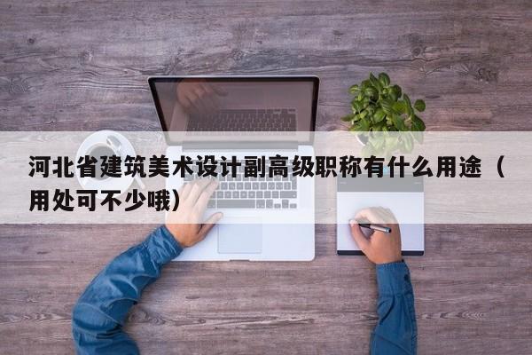 河北省建筑美術(shù)設(shè)計副高級職稱有什么用途（用處可不少哦）