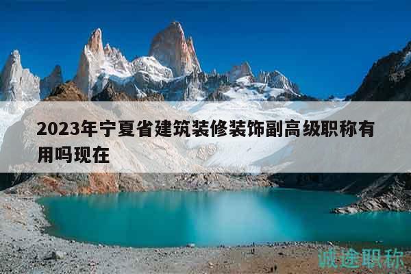 2023年寧夏省建筑裝修裝飾副高級職稱有用嗎現(xiàn)在