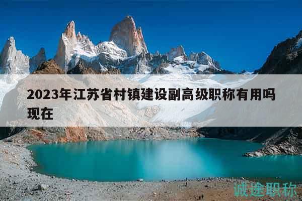 2023年江蘇省村鎮(zhèn)建設(shè)副高級職稱有用嗎現(xiàn)在
