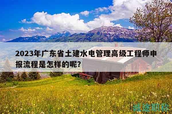 2023年廣東省土建水電管理高級工程師申報流程是怎樣的呢？