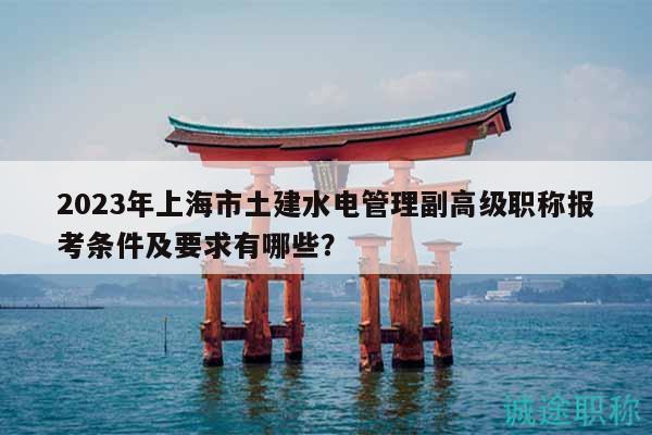 2023年上海市土建水電管理副高級(jí)職稱報(bào)考條件及要求有哪些？