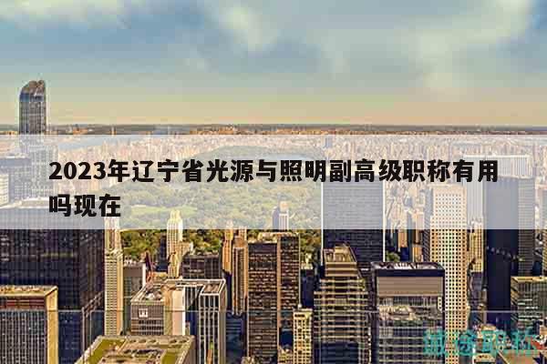 2023年遼寧省光源與照明副高級職稱有用嗎現(xiàn)在