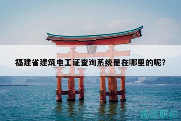 福建省建筑電工證查詢系統(tǒng)是在哪里的呢？