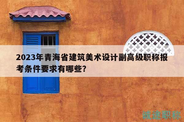 2023年青海省建筑美術(shù)設(shè)計副高級職稱報考條件要求有哪些？
