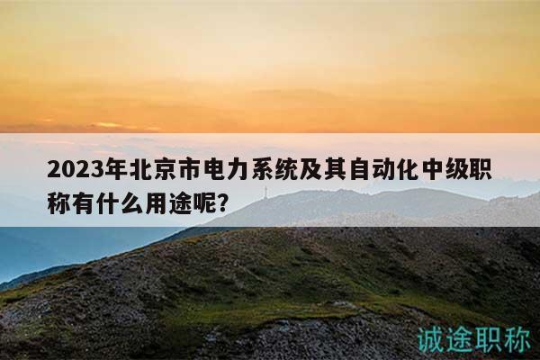 2023年北京市電力系統(tǒng)及其自動(dòng)化中級(jí)職稱有什么用途呢？