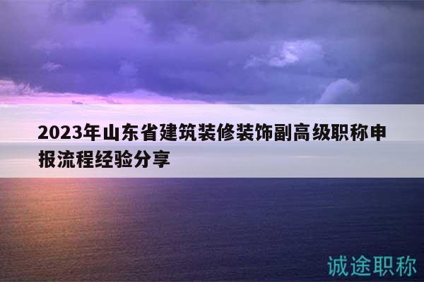 2023年山東省建筑裝修裝飾副高級(jí)職稱申報(bào)流程經(jīng)驗(yàn)分享