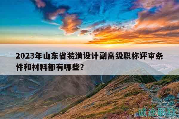 2023年山東省裝潢設(shè)計副高級職稱評審條件和材料都有哪些？