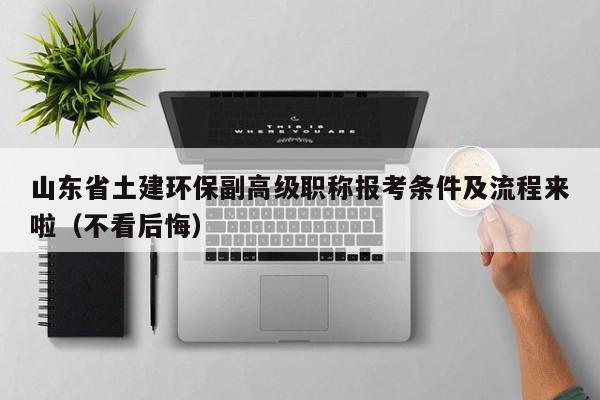 山東省土建環(huán)保副高級(jí)職稱報(bào)考條件及流程來啦（不看后悔）