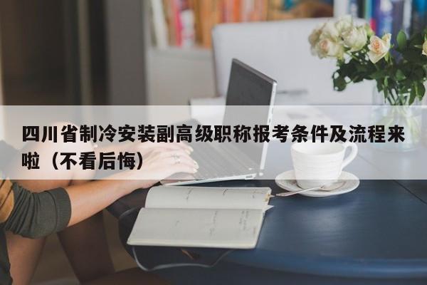 四川省制冷安裝副高級職稱報考條件及流程來啦（不看后悔）
