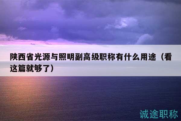 陜西省光源與照明副高級(jí)職稱有什么用途（看這篇就夠了）